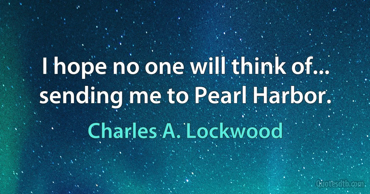 I hope no one will think of... sending me to Pearl Harbor. (Charles A. Lockwood)