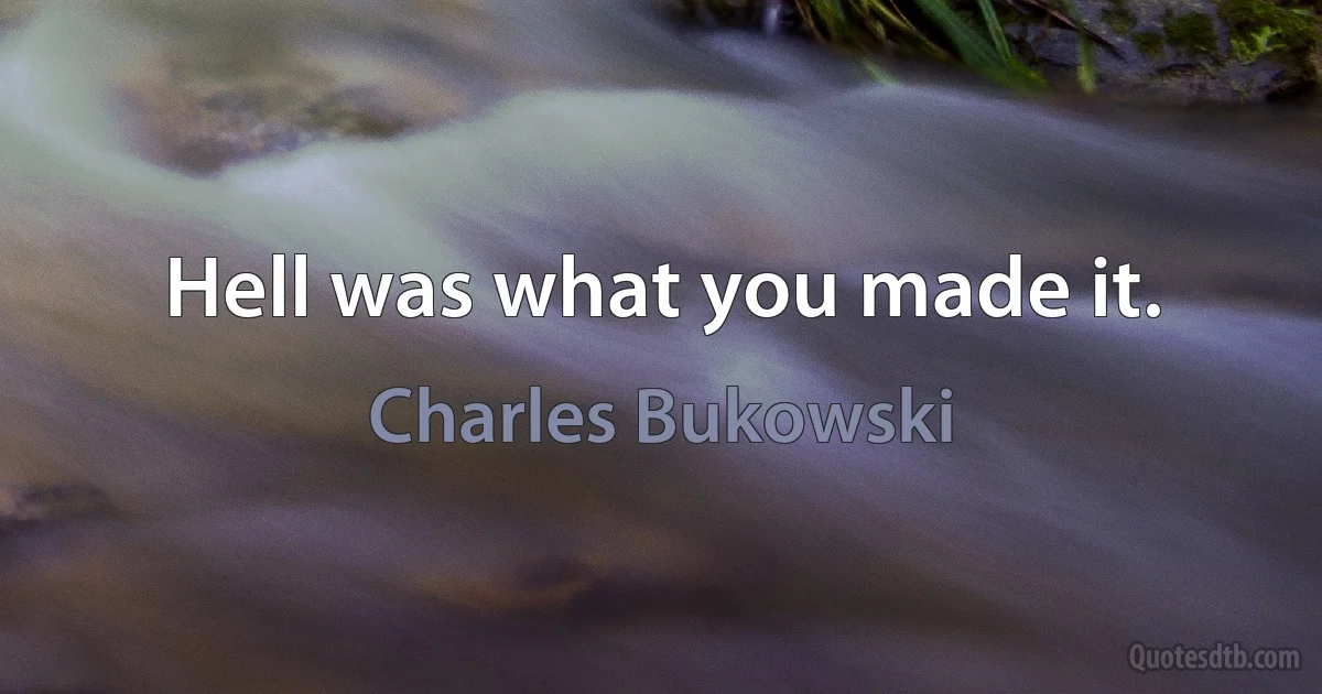 Hell was what you made it. (Charles Bukowski)