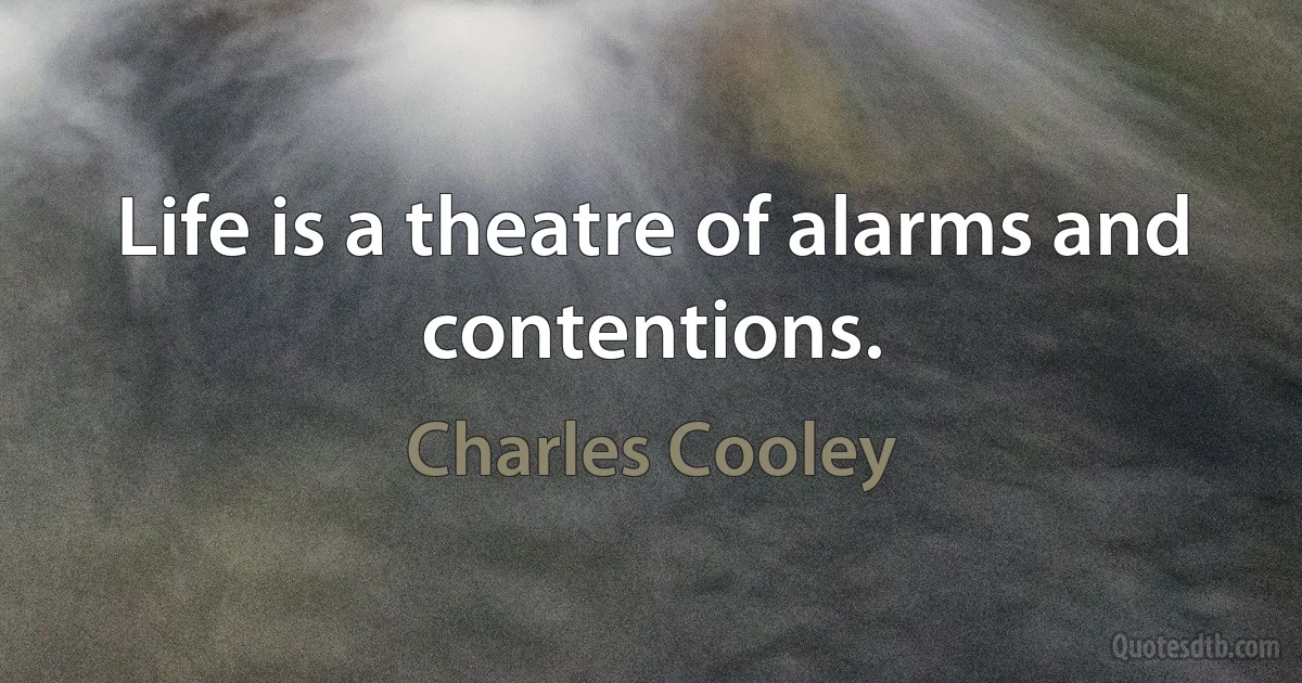 Life is a theatre of alarms and contentions. (Charles Cooley)