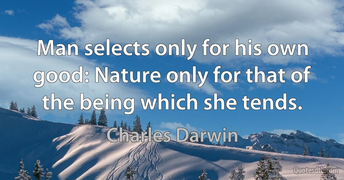 Man selects only for his own good: Nature only for that of the being which she tends. (Charles Darwin)