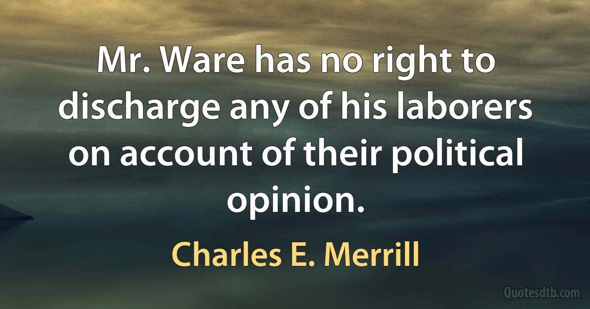 Mr. Ware has no right to discharge any of his laborers on account of their political opinion. (Charles E. Merrill)