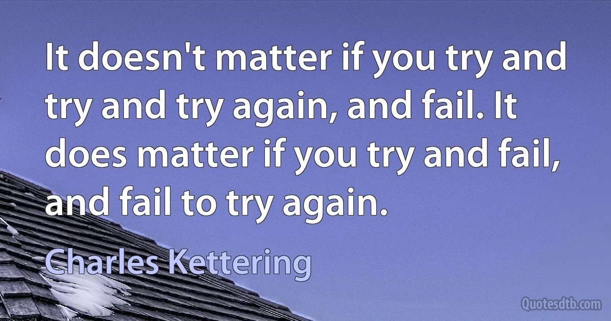 It doesn't matter if you try and try and try again, and fail. It does matter if you try and fail, and fail to try again. (Charles Kettering)