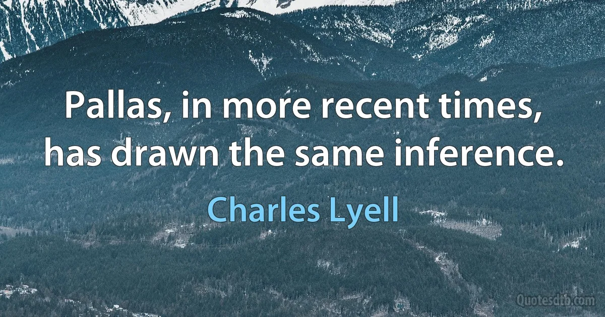 Pallas, in more recent times, has drawn the same inference. (Charles Lyell)