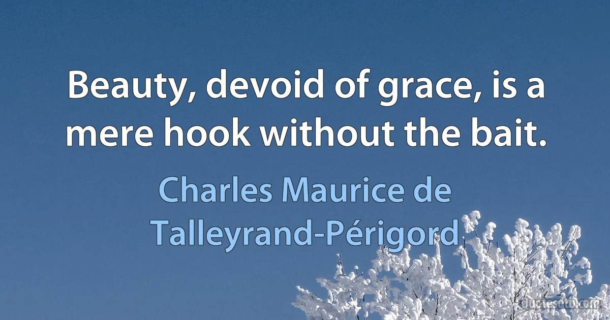 Beauty, devoid of grace, is a mere hook without the bait. (Charles Maurice de Talleyrand-Périgord)