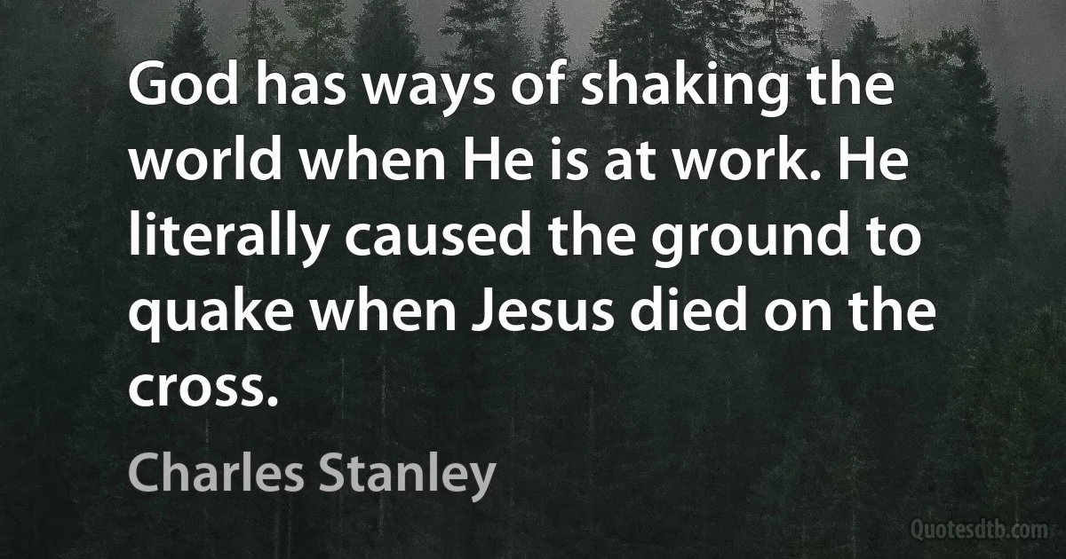 God has ways of shaking the world when He is at work. He literally caused the ground to quake when Jesus died on the cross. (Charles Stanley)