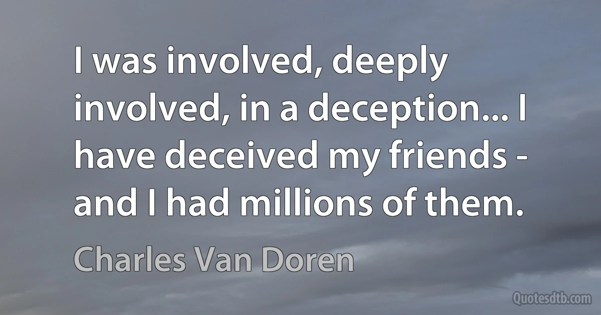 I was involved, deeply involved, in a deception... I have deceived my friends - and I had millions of them. (Charles Van Doren)