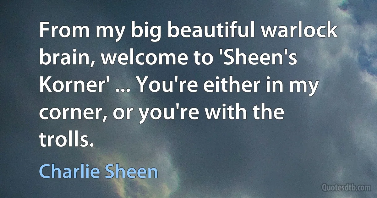 From my big beautiful warlock brain, welcome to 'Sheen's Korner' ... You're either in my corner, or you're with the trolls. (Charlie Sheen)