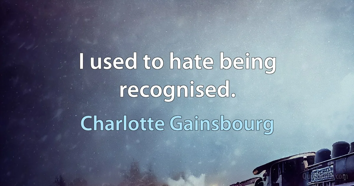 I used to hate being recognised. (Charlotte Gainsbourg)