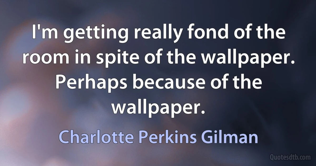 I'm getting really fond of the room in spite of the wallpaper. Perhaps because of the wallpaper. (Charlotte Perkins Gilman)