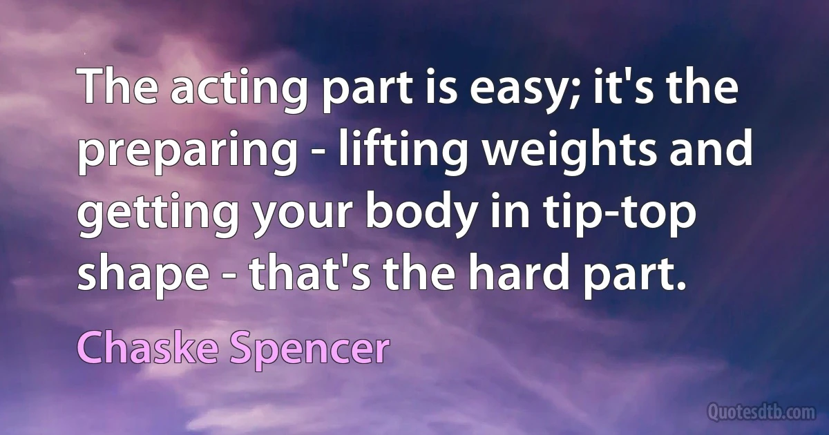 The acting part is easy; it's the preparing - lifting weights and getting your body in tip-top shape - that's the hard part. (Chaske Spencer)