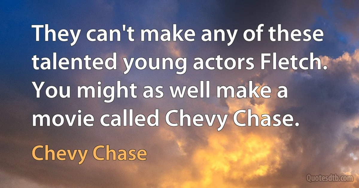 They can't make any of these talented young actors Fletch. You might as well make a movie called Chevy Chase. (Chevy Chase)