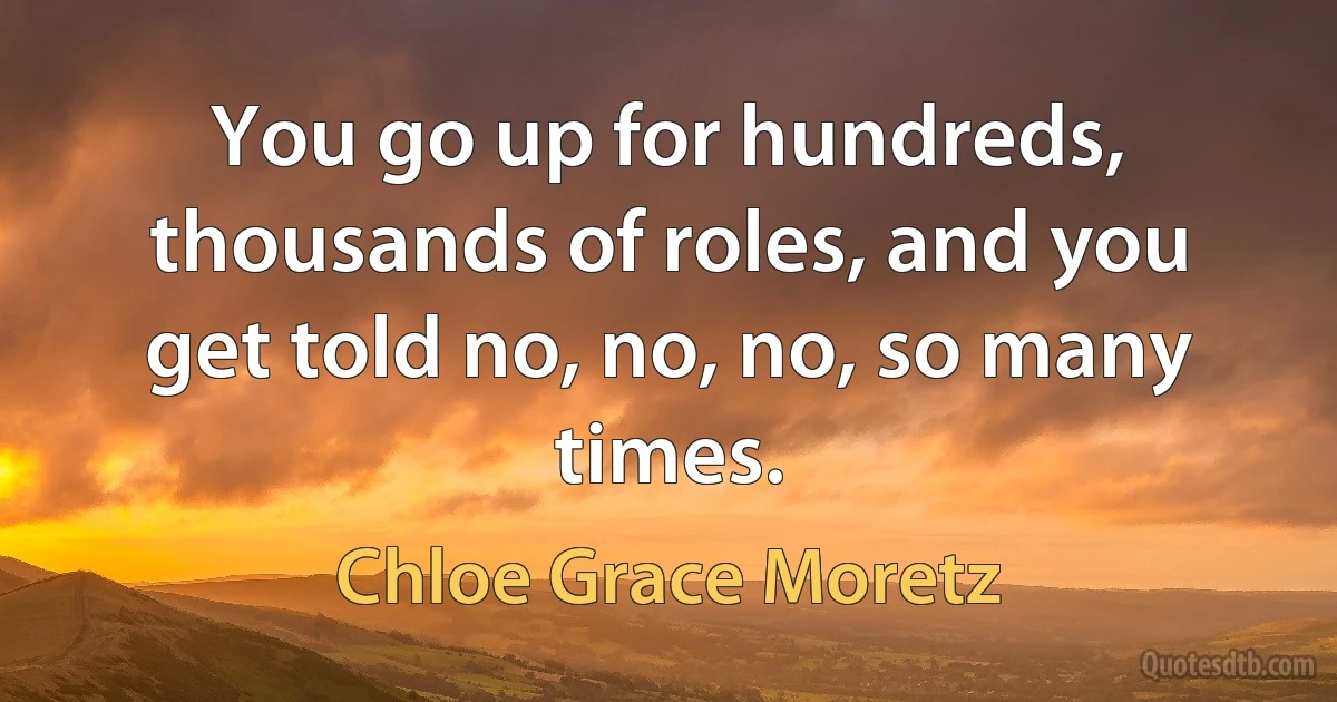 You go up for hundreds, thousands of roles, and you get told no, no, no, so many times. (Chloe Grace Moretz)