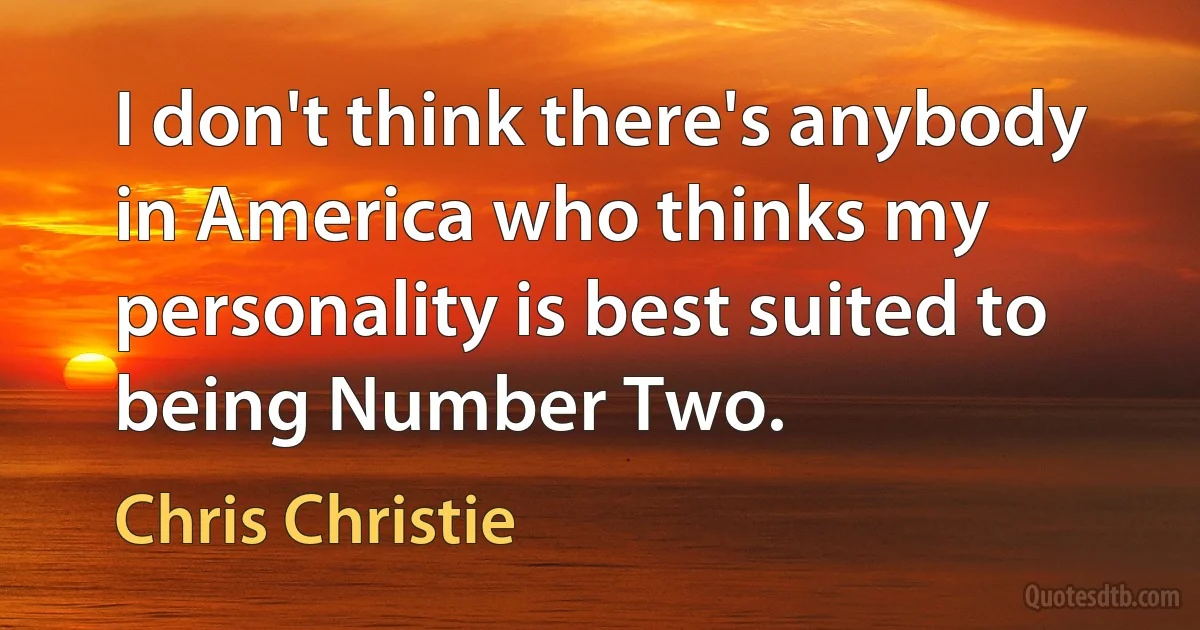 I don't think there's anybody in America who thinks my personality is best suited to being Number Two. (Chris Christie)