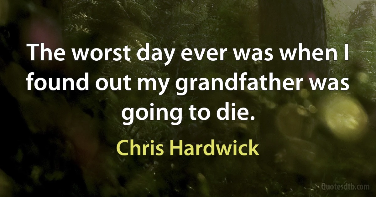 The worst day ever was when I found out my grandfather was going to die. (Chris Hardwick)