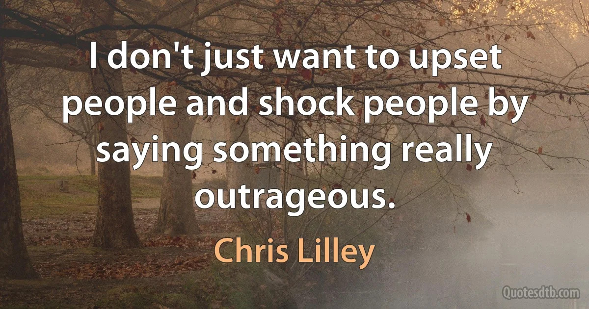 I don't just want to upset people and shock people by saying something really outrageous. (Chris Lilley)