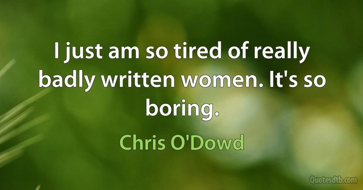 I just am so tired of really badly written women. It's so boring. (Chris O'Dowd)