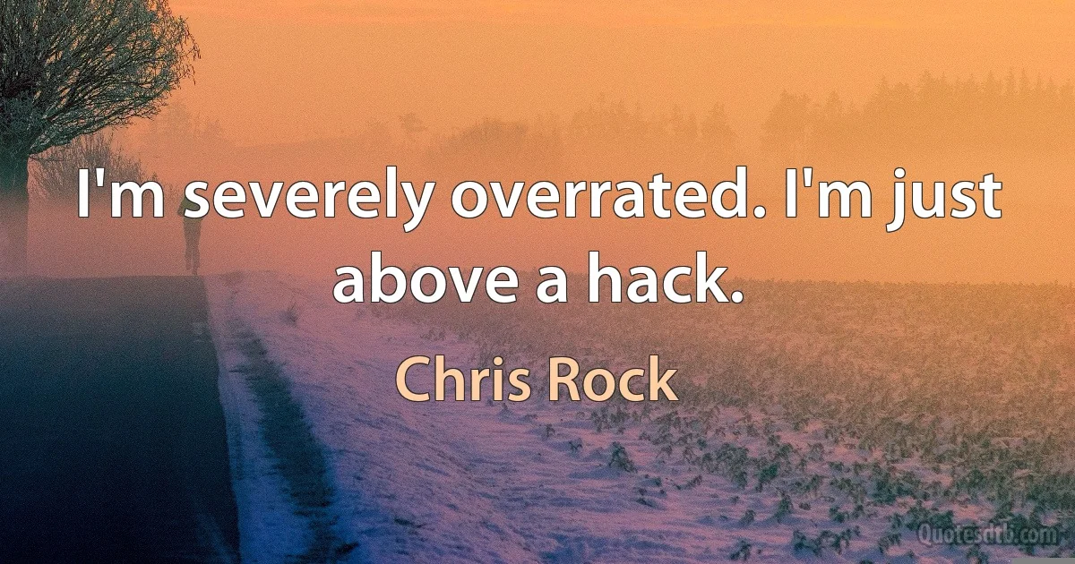 I'm severely overrated. I'm just above a hack. (Chris Rock)