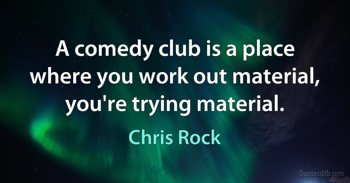 A comedy club is a place where you work out material, you're trying material. (Chris Rock)