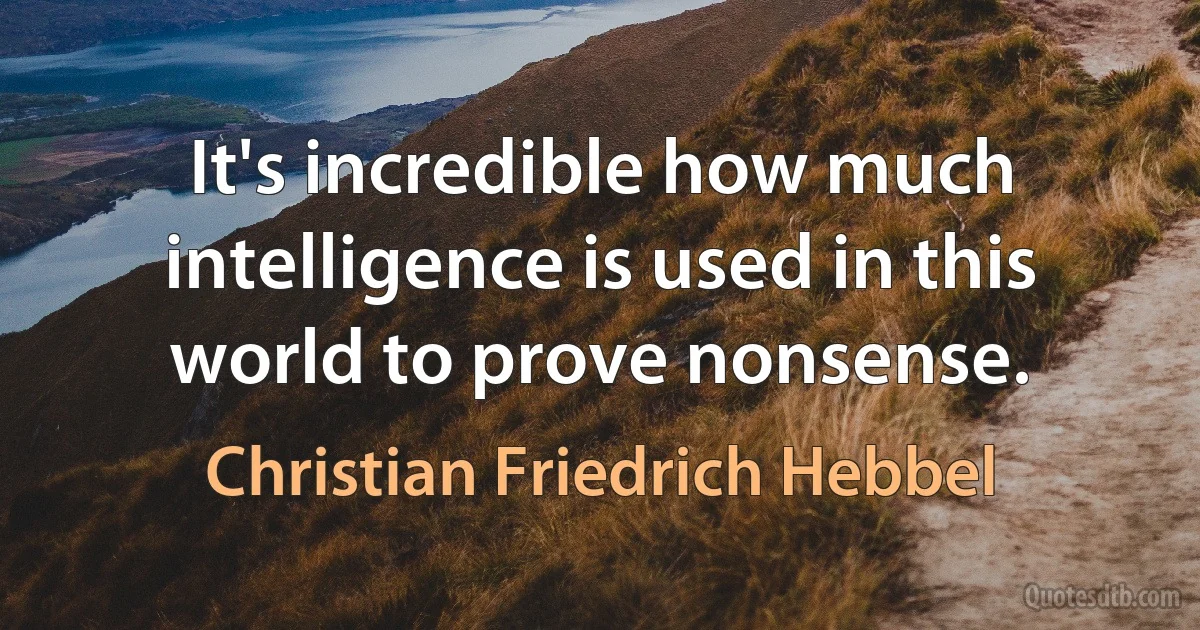 It's incredible how much intelligence is used in this world to prove nonsense. (Christian Friedrich Hebbel)