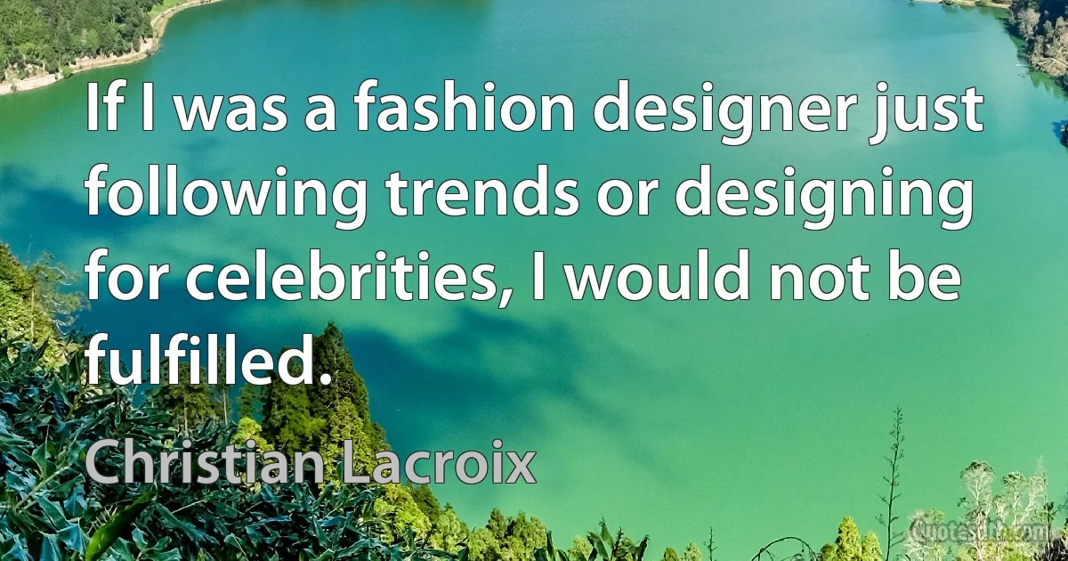 If I was a fashion designer just following trends or designing for celebrities, I would not be fulfilled. (Christian Lacroix)