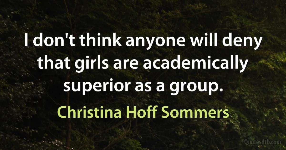 I don't think anyone will deny that girls are academically superior as a group. (Christina Hoff Sommers)