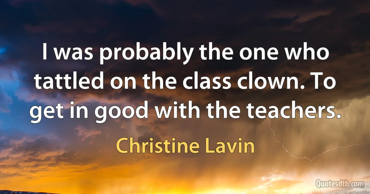 I was probably the one who tattled on the class clown. To get in good with the teachers. (Christine Lavin)