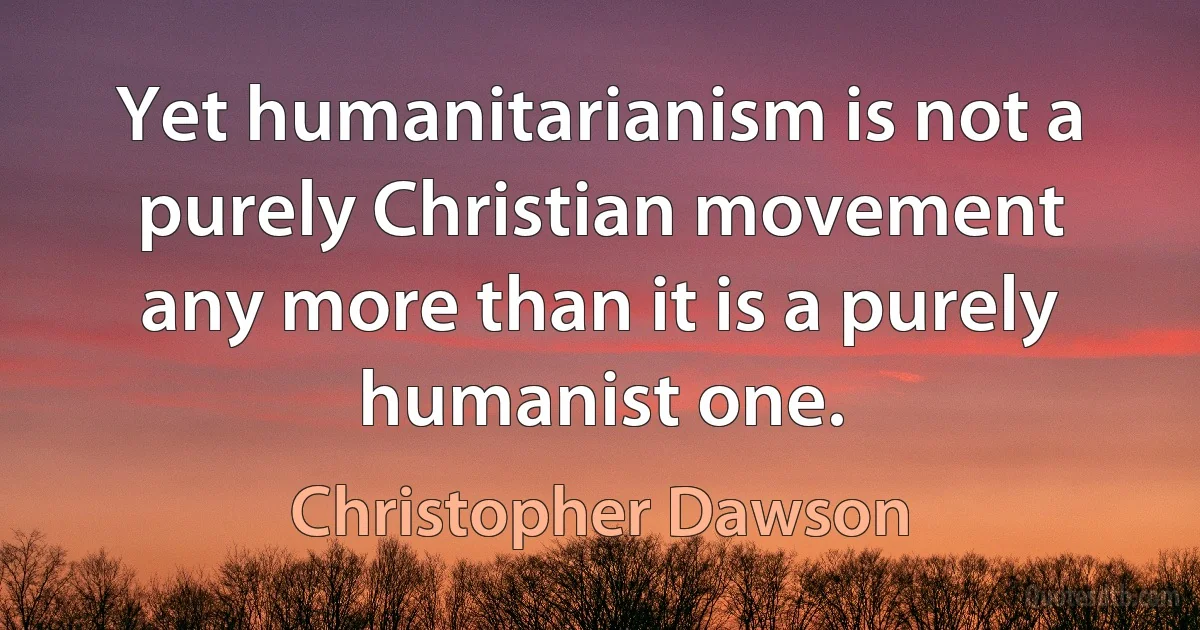 Yet humanitarianism is not a purely Christian movement any more than it is a purely humanist one. (Christopher Dawson)