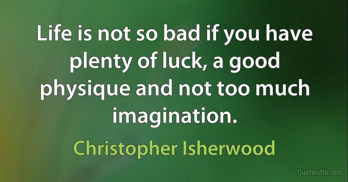 Life is not so bad if you have plenty of luck, a good physique and not too much imagination. (Christopher Isherwood)