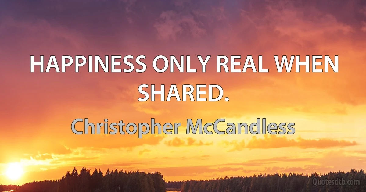 HAPPINESS ONLY REAL WHEN SHARED. (Christopher McCandless)