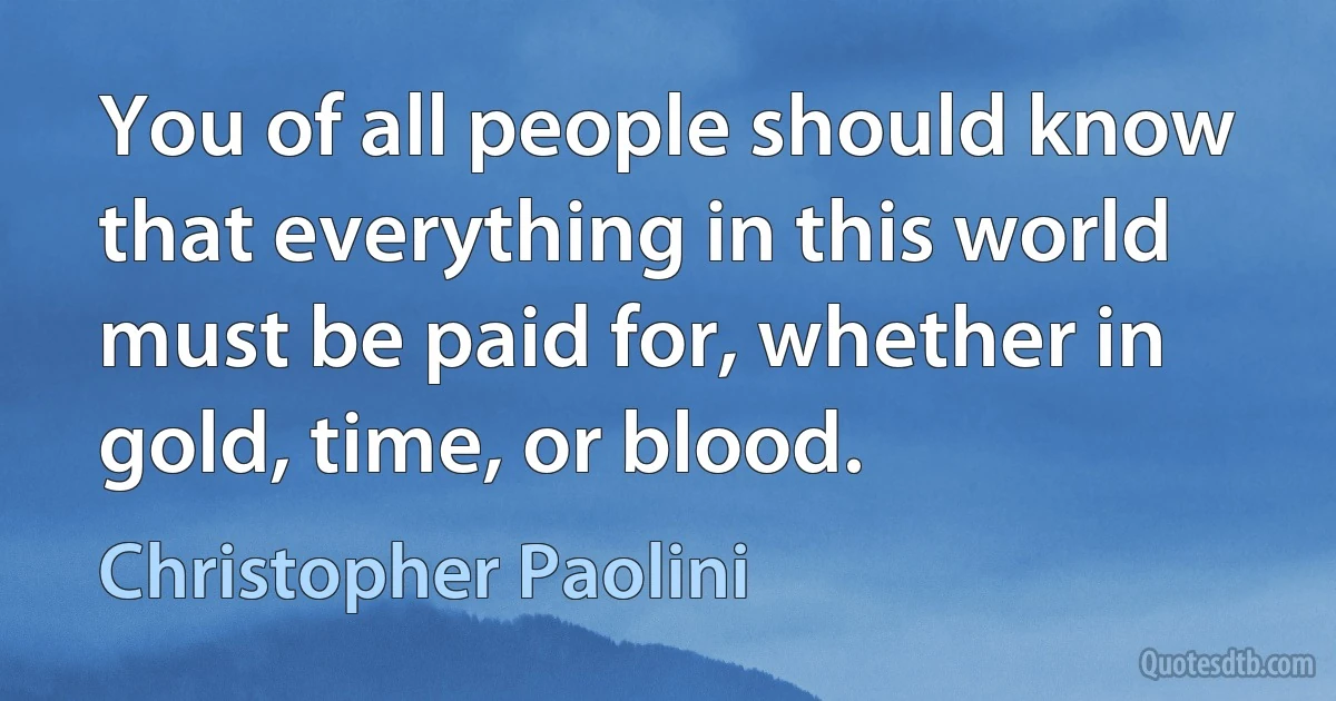 You of all people should know that everything in this world must be paid for, whether in gold, time, or blood. (Christopher Paolini)