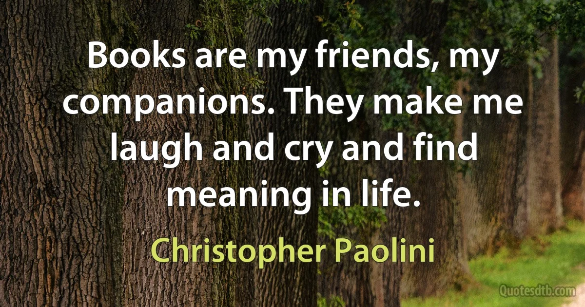 Books are my friends, my companions. They make me laugh and cry and find meaning in life. (Christopher Paolini)