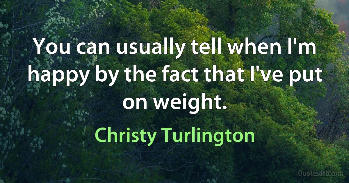 You can usually tell when I'm happy by the fact that I've put on weight. (Christy Turlington)