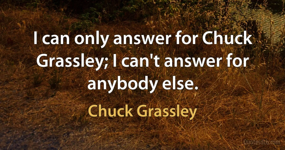 I can only answer for Chuck Grassley; I can't answer for anybody else. (Chuck Grassley)