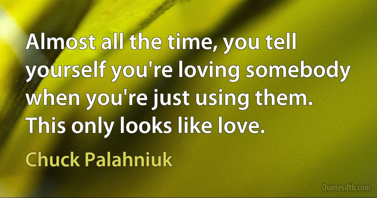 Almost all the time, you tell yourself you're loving somebody when you're just using them.
This only looks like love. (Chuck Palahniuk)