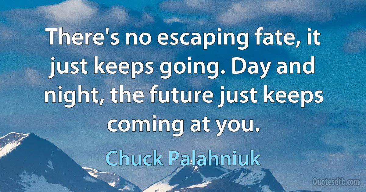 There's no escaping fate, it just keeps going. Day and night, the future just keeps coming at you. (Chuck Palahniuk)