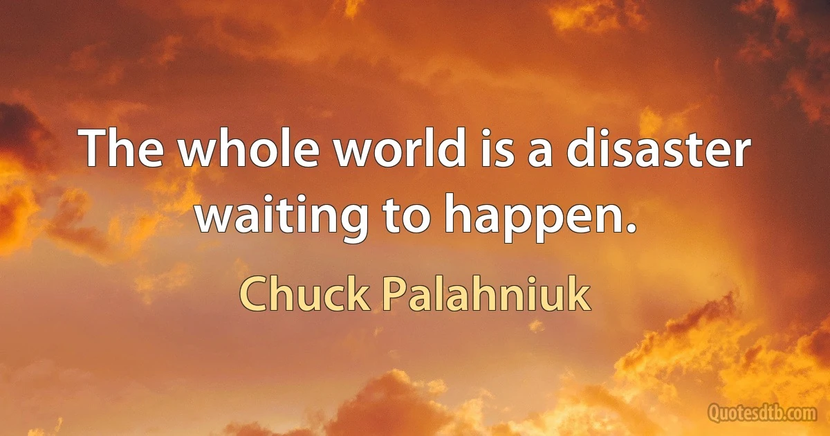 The whole world is a disaster waiting to happen. (Chuck Palahniuk)