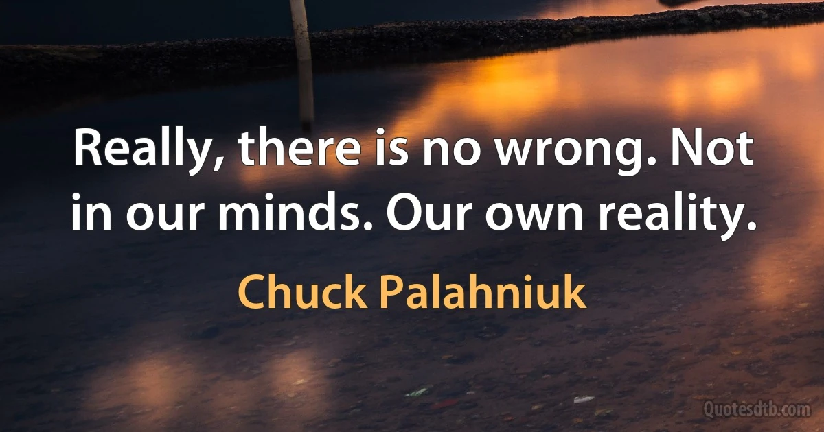 Really, there is no wrong. Not in our minds. Our own reality. (Chuck Palahniuk)