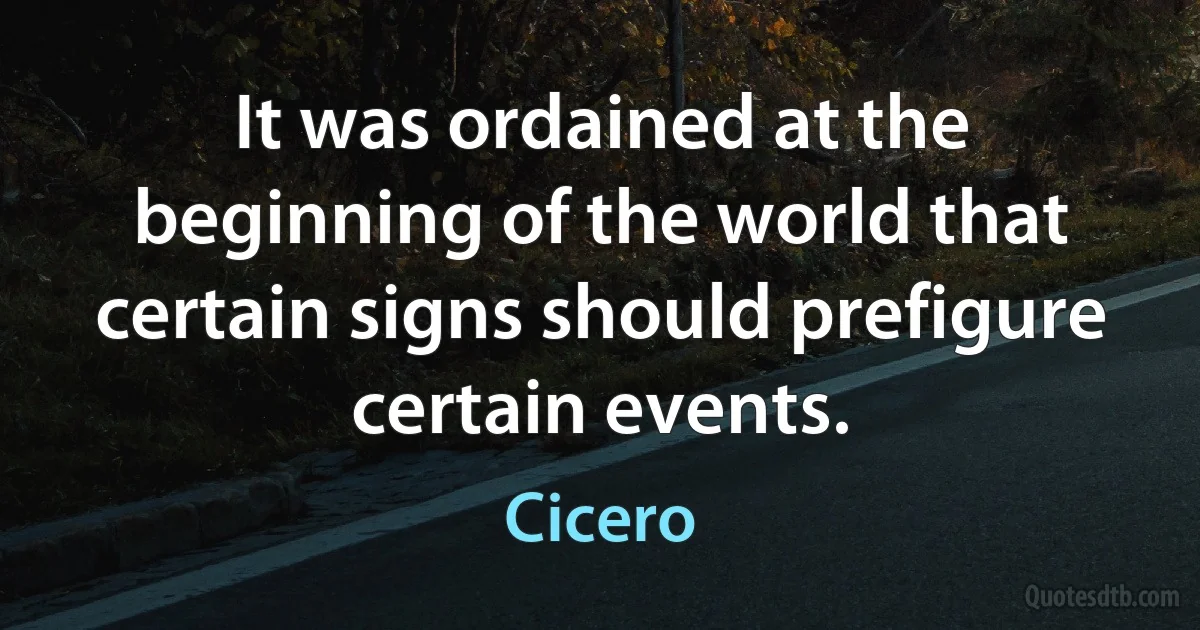 It was ordained at the beginning of the world that certain signs should prefigure certain events. (Cicero)