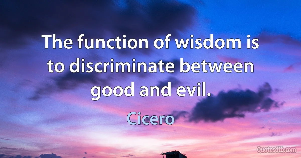 The function of wisdom is to discriminate between good and evil. (Cicero)