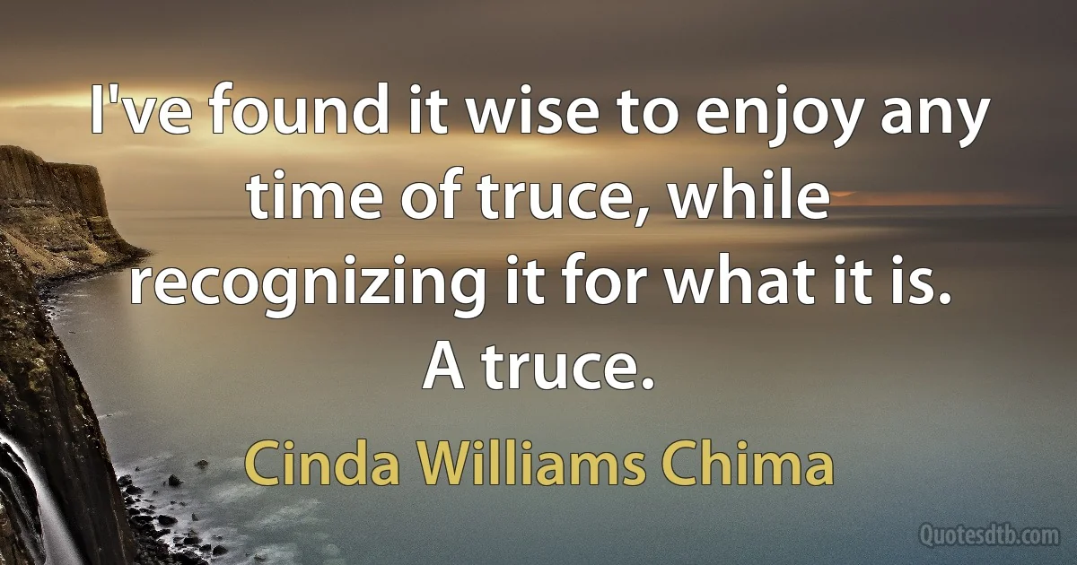 I've found it wise to enjoy any time of truce, while recognizing it for what it is. A truce. (Cinda Williams Chima)