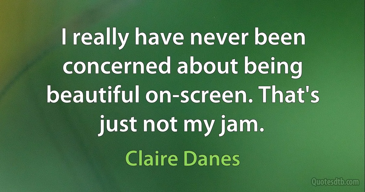 I really have never been concerned about being beautiful on-screen. That's just not my jam. (Claire Danes)