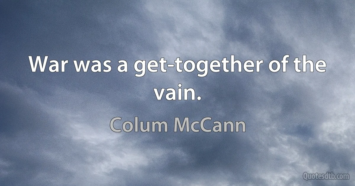 War was a get-together of the vain. (Colum McCann)