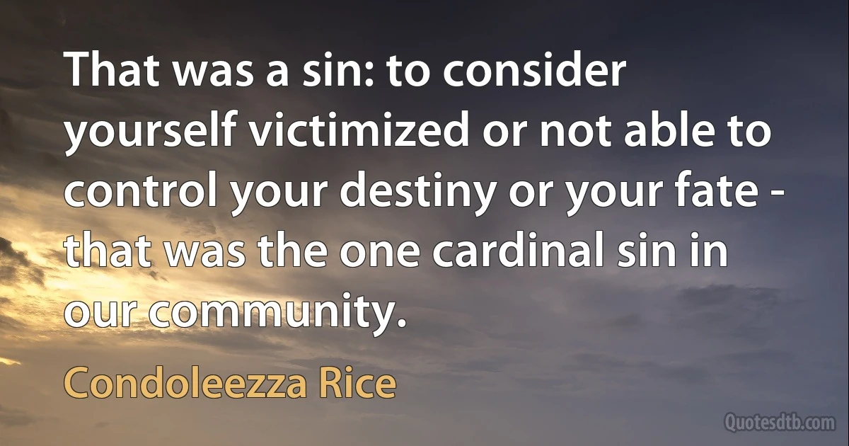 That was a sin: to consider yourself victimized or not able to control your destiny or your fate - that was the one cardinal sin in our community. (Condoleezza Rice)