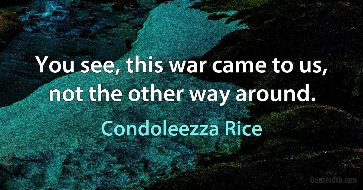 You see, this war came to us, not the other way around. (Condoleezza Rice)