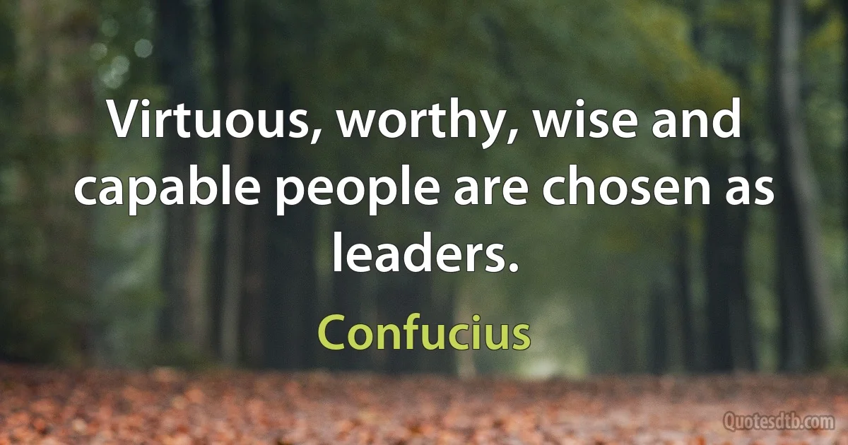 Virtuous, worthy, wise and capable people are chosen as leaders. (Confucius)