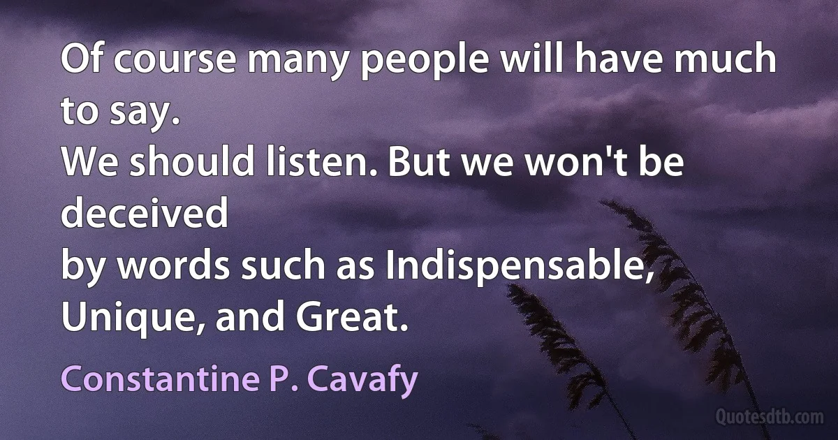 Of course many people will have much to say.
We should listen. But we won't be deceived
by words such as Indispensable, Unique, and Great. (Constantine P. Cavafy)