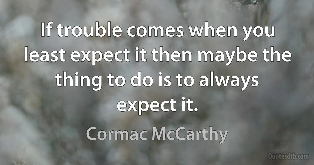 If trouble comes when you least expect it then maybe the thing to do is to always expect it. (Cormac McCarthy)