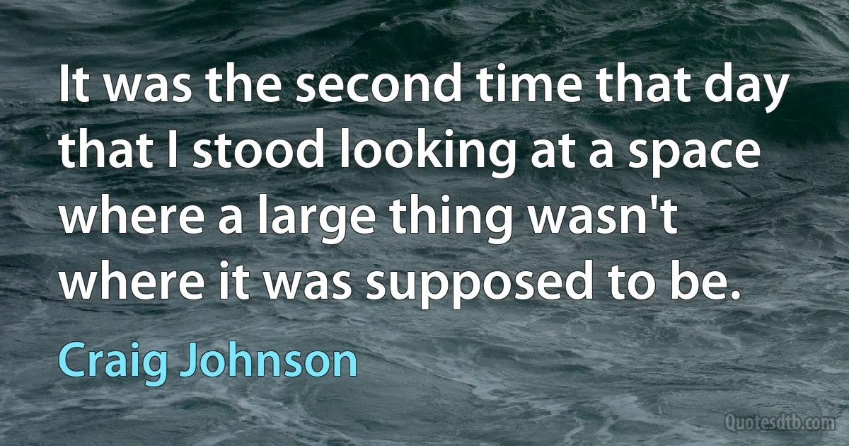 It was the second time that day that I stood looking at a space where a large thing wasn't where it was supposed to be. (Craig Johnson)