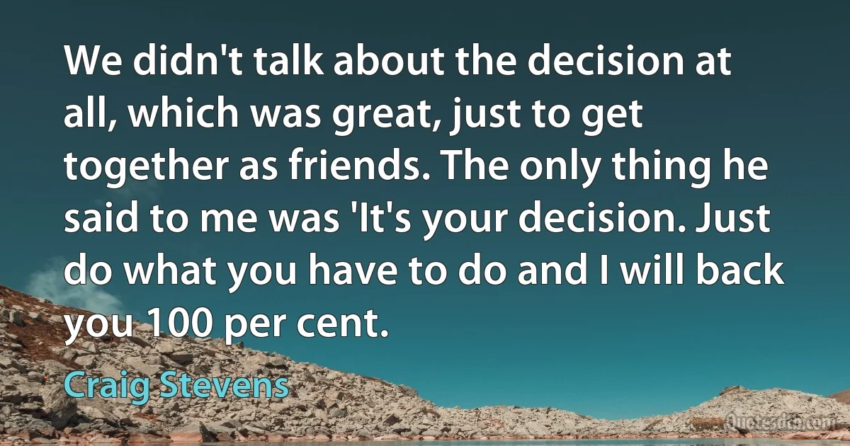 We didn't talk about the decision at all, which was great, just to get together as friends. The only thing he said to me was 'It's your decision. Just do what you have to do and I will back you 100 per cent. (Craig Stevens)