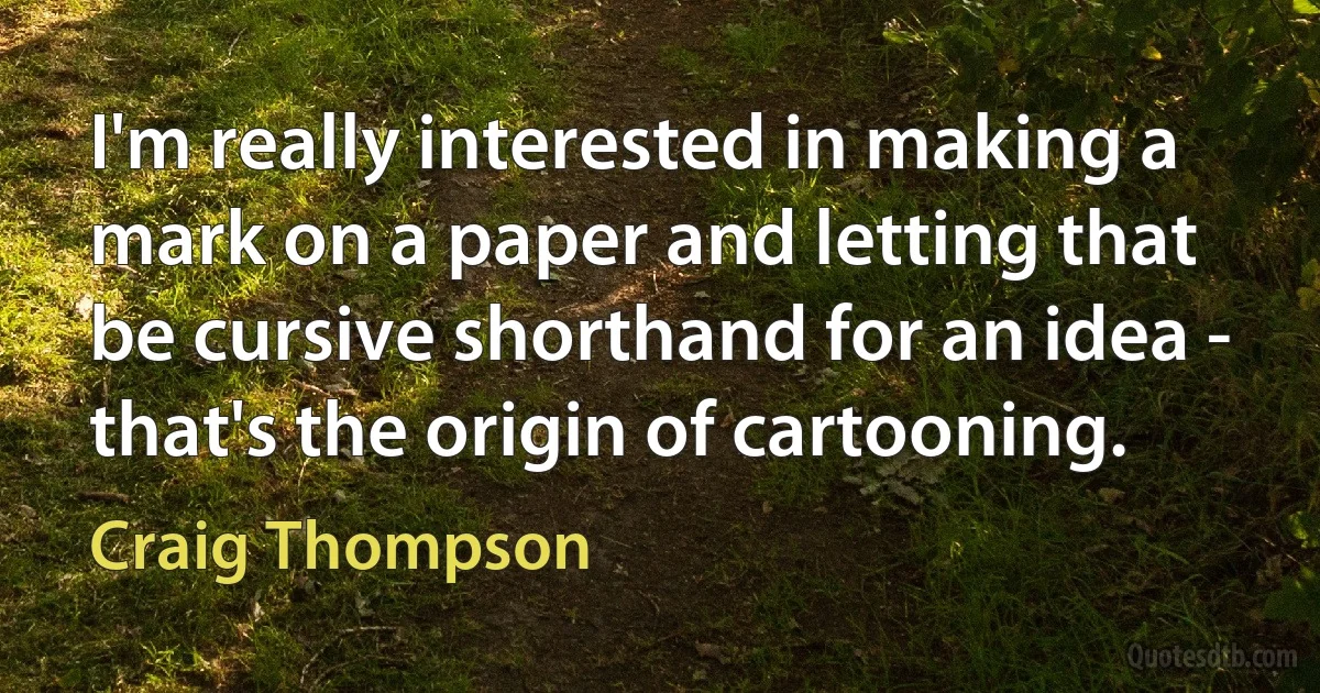 I'm really interested in making a mark on a paper and letting that be cursive shorthand for an idea - that's the origin of cartooning. (Craig Thompson)